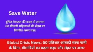 Global Crisis News: 60 प्रतिशत आबादी साफ पानी के बिना, बीमारियों का बढ़ता कहर और सेहत पर असर