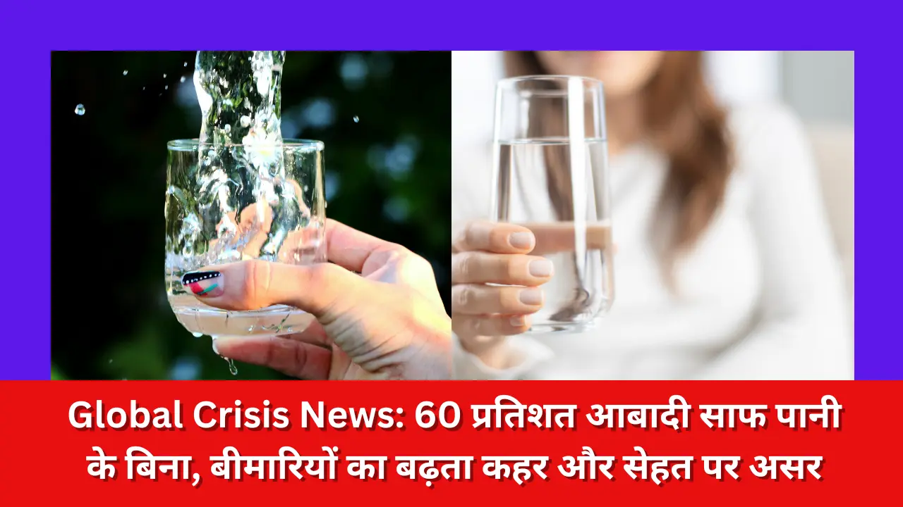 Global Crisis News: 60 प्रतिशत आबादी साफ पानी के बिना, बीमारियों का बढ़ता कहर और सेहत पर असर