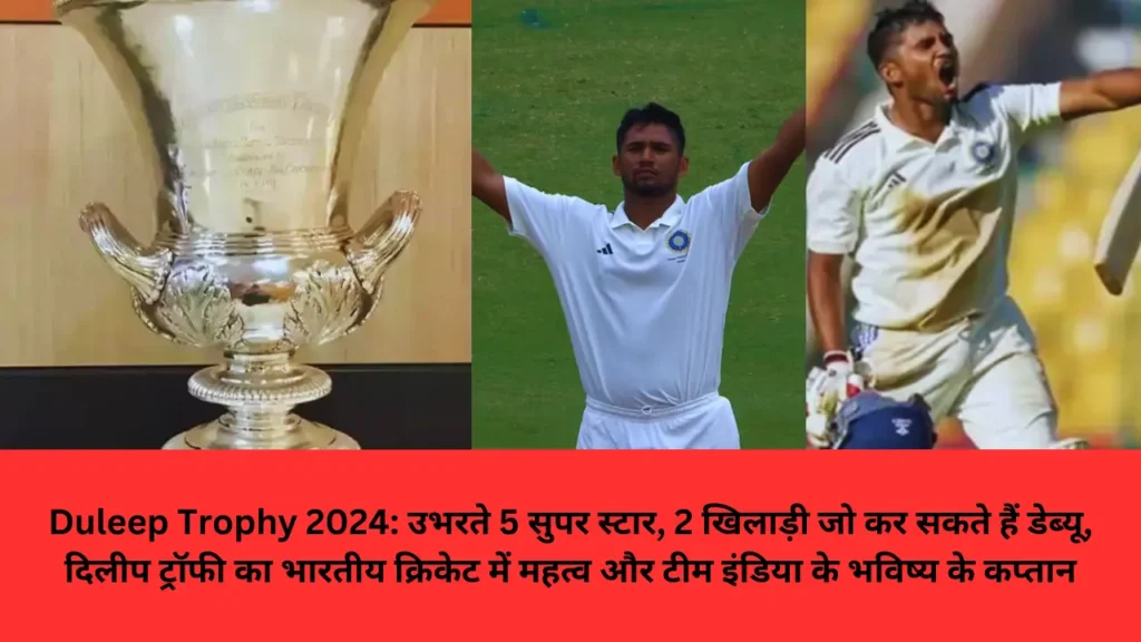 Duleep Trophy 2024: उभरते 5 सुपर स्टार, 2 खिलाड़ी जो कर सकते हैं डेब्यू, दिलीप ट्रॉफी का भारतीय क्रिकेट में महत्व और टीम इंडिया के भविष्य के कप्तान