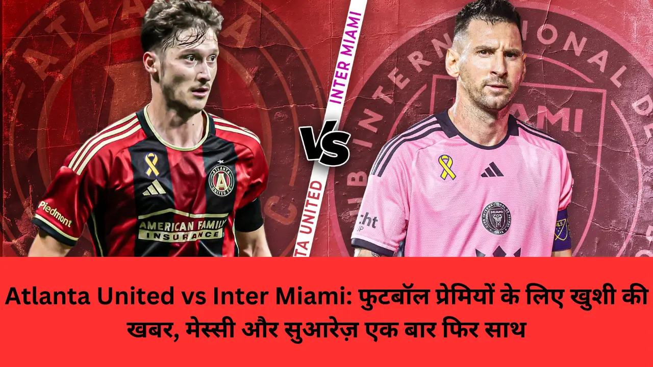 Atlanta United vs Inter Miami: फुटबॉल प्रेमियों के लिए खुशी की खबर, मेस्सी और सुआरेज़ एक बार फिर साथ