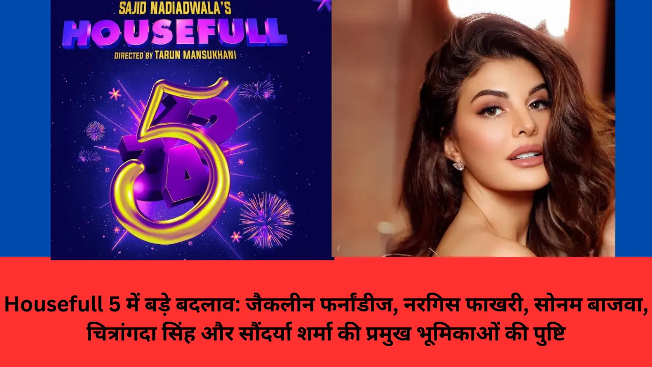 Housefull 5 में बड़े बदलाव: जैकलीन फर्नांडीज, नरगिस फाखरी, सोनम बाजवा, चित्रांगदा सिंह और सौंदर्या शर्मा की प्रमुख भूमिकाओं की पुष्टि