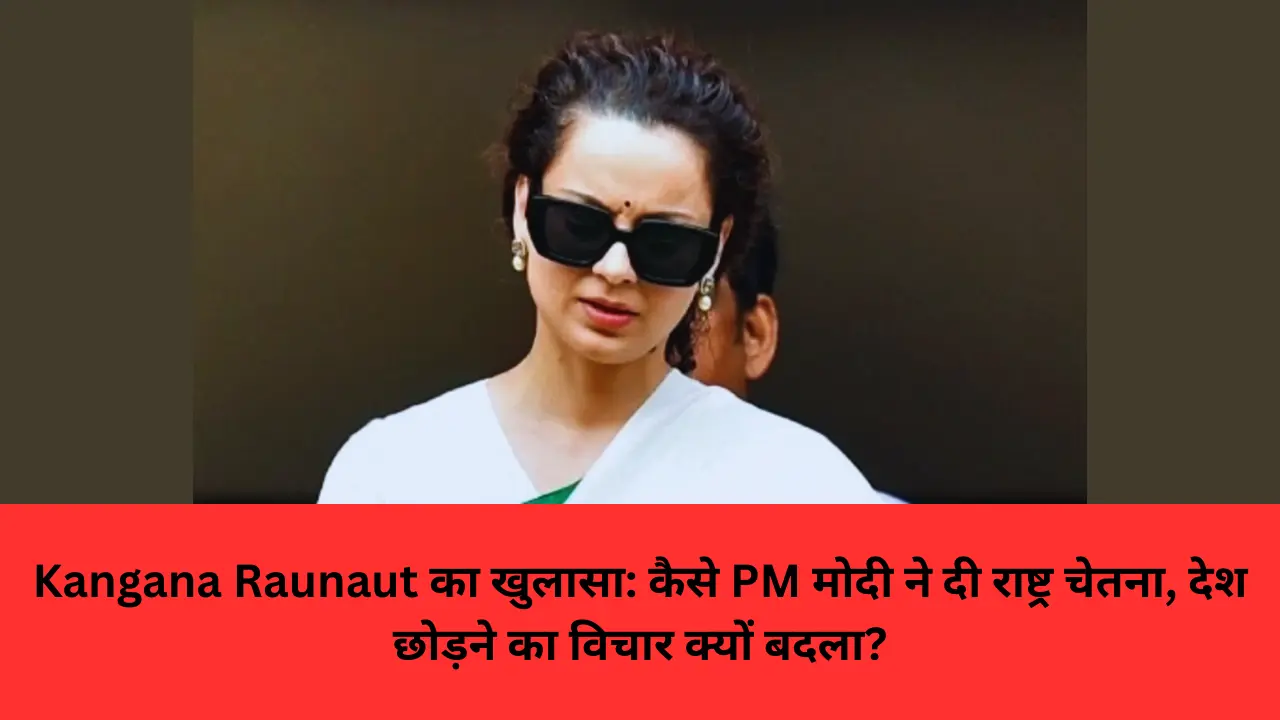 Kangana Raunaut का खुलासा: कैसे PM मोदी ने दी राष्ट्र चेतना, देश छोड़ने का विचार क्यों बदला?